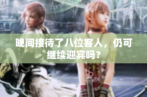 晚间接待了八位客人，仍可继续迎宾吗？