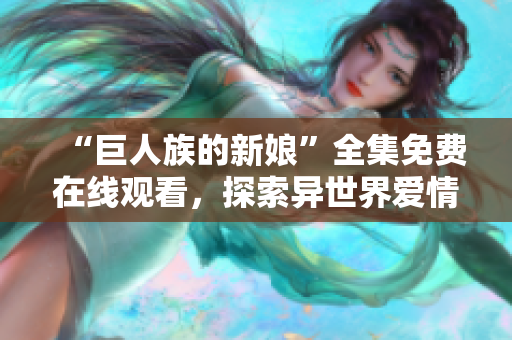 “巨人族的新娘”全集免费在线观看，探索异世界爱情冒险