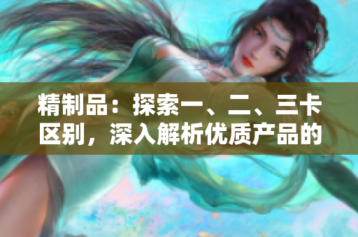 精制品：探索一、二、三卡区别，深入解析优质产品的特征