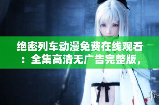 绝密列车动漫免费在线观看：全集高清无广告完整版，尽在这里！