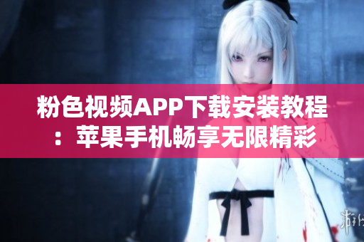 粉色视频APP下载安装教程：苹果手机畅享无限精彩