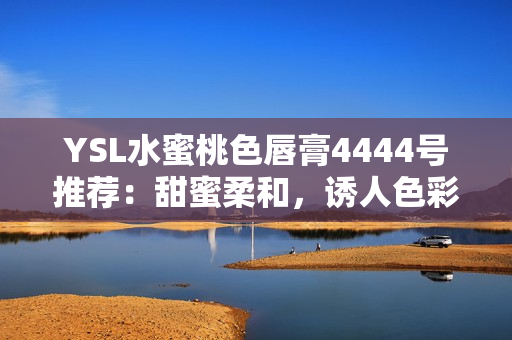YSL水蜜桃色唇膏4444号推荐：甜蜜柔和，诱人色彩完美呈现