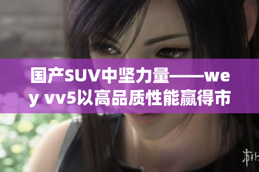 国产SUV中坚力量——wey vv5以高品质性能赢得市场青睐