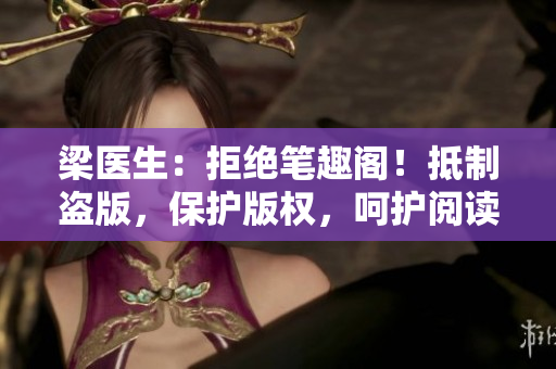 梁医生：拒绝笔趣阁！抵制盗版，保护版权，呵护阅读生态！