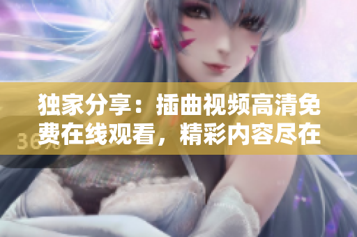 独家分享：插曲视频高清免费在线观看，精彩内容尽在新版本更新！