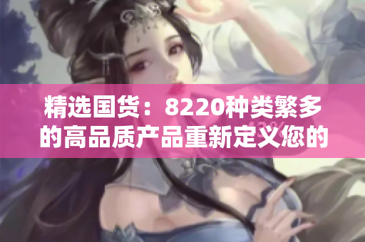 精选国货：8220种类繁多的高品质产品重新定义您的购物体验