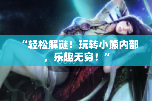 “轻松解谜！玩转小熊内部，乐趣无穷！”