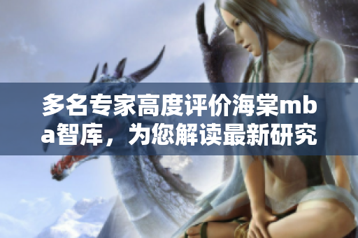 多名专家高度评价海棠mba智库，为您解读最新研究成果