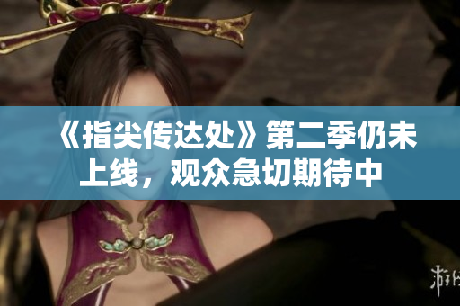 《指尖传达处》第二季仍未上线，观众急切期待中