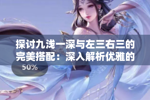 探讨九浅一深与左三右三的完美搭配：深入解析优雅的设计原则