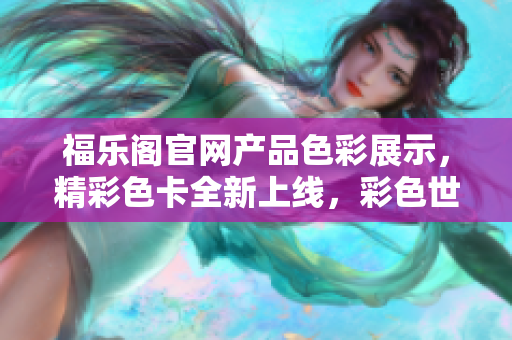 福乐阁官网产品色彩展示，精彩色卡全新上线，彩色世界等你来探索