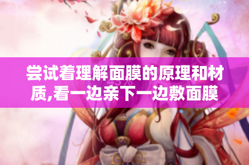 尝试着理解面膜的原理和材质,看一边亲下一边敷面膜