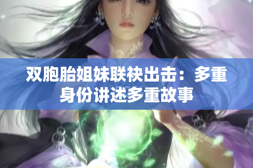 双胞胎姐妹联袂出击：多重身份讲述多重故事