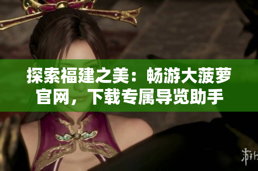 探索福建之美：畅游大菠萝官网，下载专属导览助手