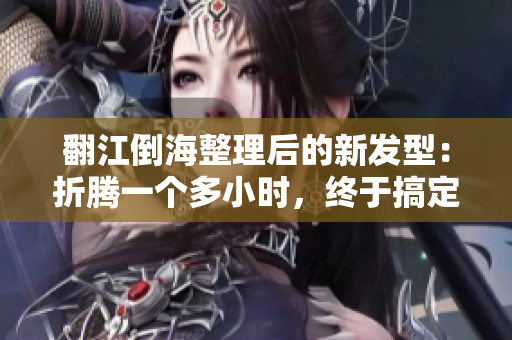 翻江倒海整理后的新发型：折腾一个多小时，终于搞定！