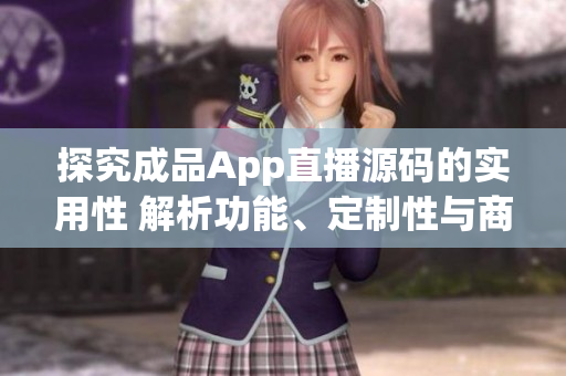 探究成品App直播源码的实用性 解析功能、定制性与商业潜力
