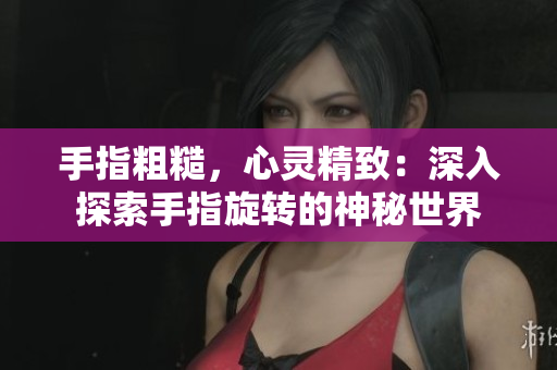 手指粗糙，心灵精致：深入探索手指旋转的神秘世界