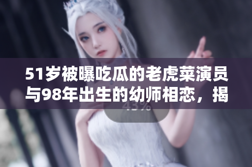 51岁被曝吃瓜的老虎菜演员与98年出生的幼师相恋，揭秘两人诞生的年代