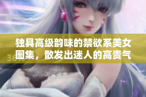 独具高级韵味的禁欲系美女图集，散发出迷人的高贵气息与内敛魅力