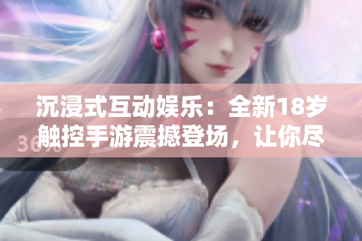 沉浸式互动娱乐：全新18岁触控手游震撼登场，让你尽情体验惊险刺激的游戏乐趣！