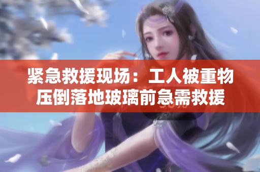 紧急救援现场：工人被重物压倒落地玻璃前急需救援