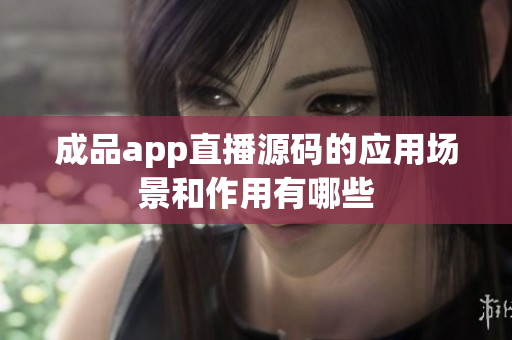 成品app直播源码的应用场景和作用有哪些