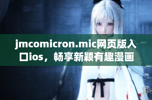 jmcomicron.mic网页版入口ios，畅享新颖有趣漫画，故事情节丰富多样