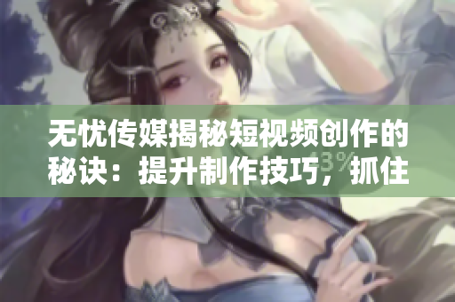 无忧传媒揭秘短视频创作的秘诀：提升制作技巧，抓住用户注意力
