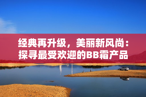 经典再升级，美丽新风尚：探寻最受欢迎的BB霜产品
