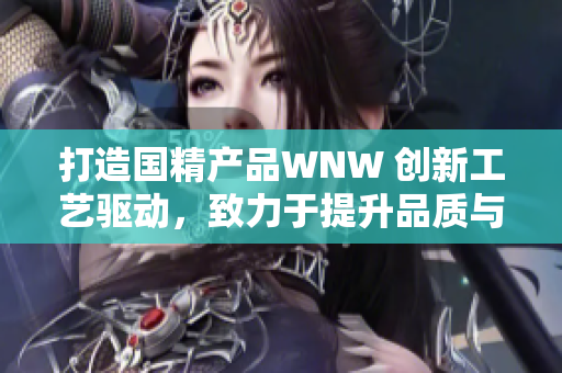 打造国精产品WNW 创新工艺驱动，致力于提升品质与品牌价值
