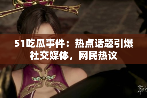 51吃瓜事件：热点话题引爆社交媒体，网民热议
