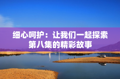 细心呵护：让我们一起探索第八集的精彩故事