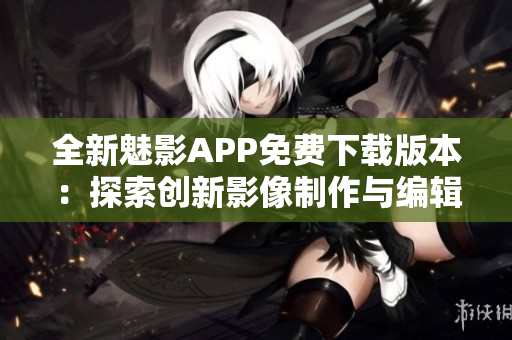 全新魅影APP免费下载版本：探索创新影像制作与编辑功能