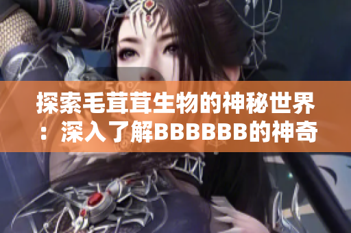 探索毛茸茸生物的神秘世界：深入了解BBBBBB的神奇之处