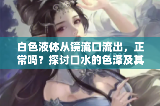 白色液体从镜流口流出，正常吗？探讨口水的色泽及其健康意义