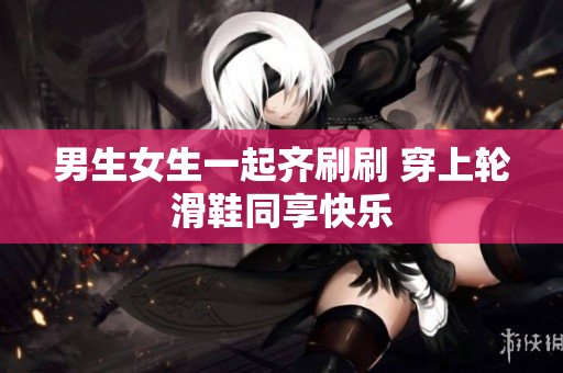 男生女生一起齐刷刷 穿上轮滑鞋同享快乐