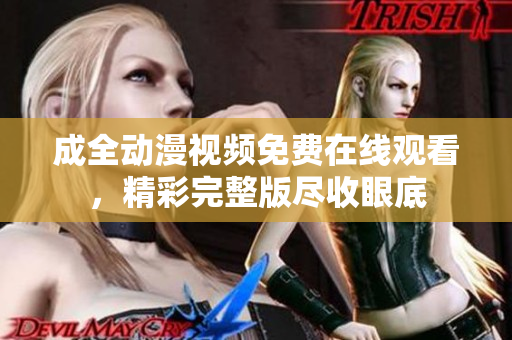成全动漫视频免费在线观看，精彩完整版尽收眼底
