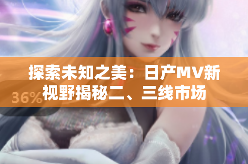 探索未知之美：日产MV新视野揭秘二、三线市场