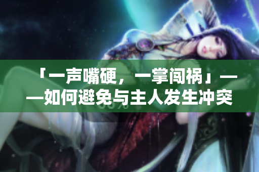 「一声嘴硬，一掌闯祸」——如何避免与主人发生冲突