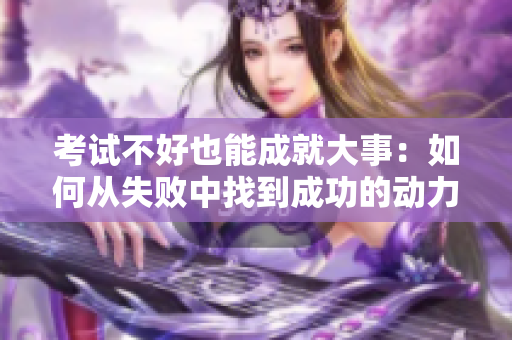 考试不好也能成就大事：如何从失败中找到成功的动力