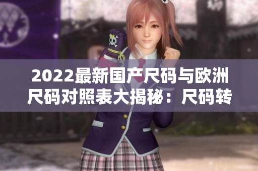 2022最新国产尺码与欧洲尺码对照表大揭秘：尺码转换全解析及实用建议