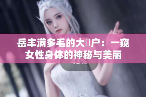 岳丰满多毛的大隂户：一窥女性身体的神秘与美丽