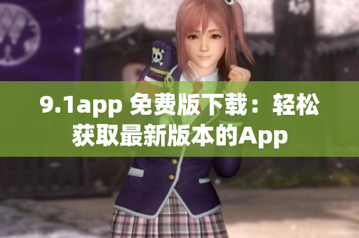 9.1app 免费版下载：轻松获取最新版本的App