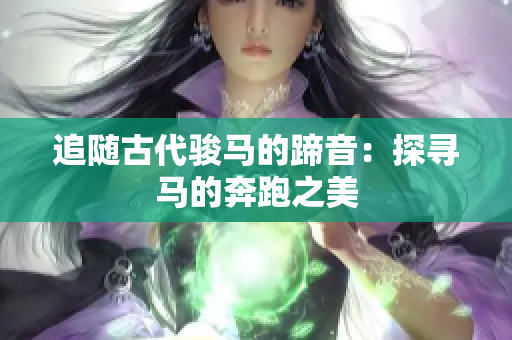 追随古代骏马的蹄音：探寻马的奔跑之美