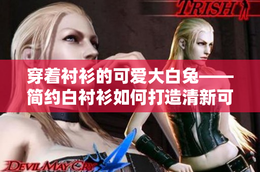 穿着衬衫的可爱大白兔——简约白衬衫如何打造清新可爱的风格