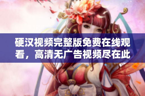 硬汉视频完整版免费在线观看，高清无广告视频尽在此处