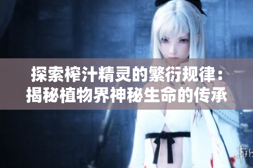 探索榨汁精灵的繁衍规律：揭秘植物界神秘生命的传承之谜