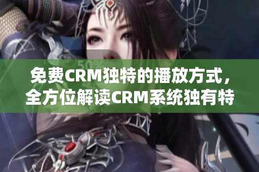 免费CRM独特的播放方式，全方位解读CRM系统独有特性，打破传统销售模式