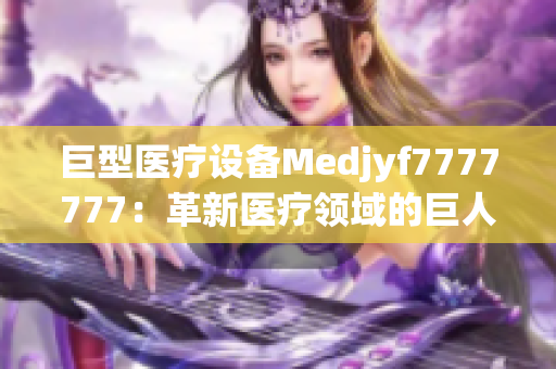 巨型医疗设备Medjyf7777777：革新医疗领域的巨人