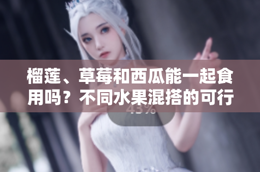 榴莲、草莓和西瓜能一起食用吗？不同水果混搭的可行性及注意事项
